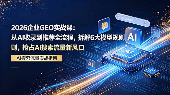 2026 企业GEO实战课：从AI收录到推荐全流程，拆解6大模型规则，抢占 AI 搜索流量新风口-xiaobairz
