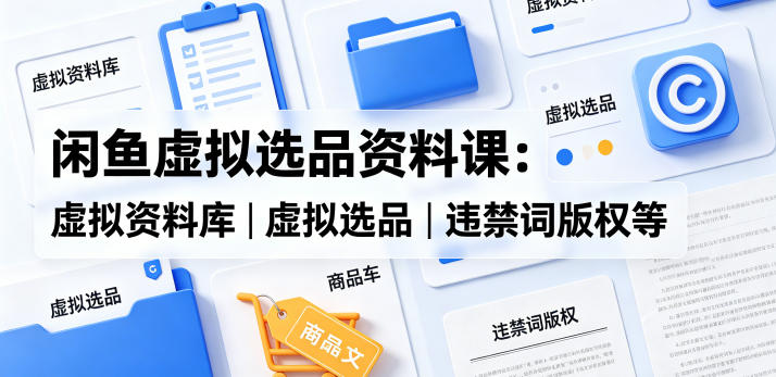 闲鱼虚拟选品资料课：虚拟资料库丨虚拟选品丨违禁词版权等-xiaobairz