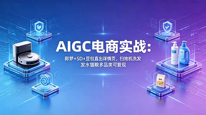 AIGC电商实战班：即梦+SD+豆包直出详情页，扫地机洗发水猫粮多品类可复现-xiaobairz
