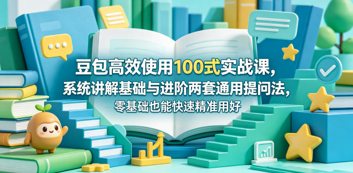 豆包高效使用100式实战课，系统讲解基础与进阶两套通用提问法，零基础也能快速精准用好豆包-xiaobairz