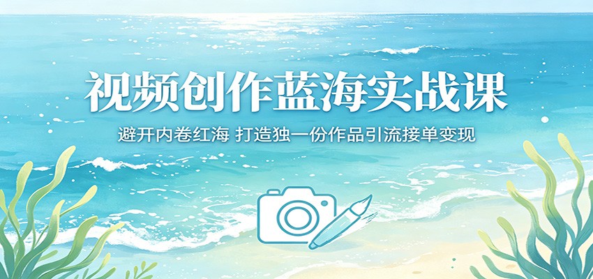 视频创作蓝海实战课：避开内卷红海，打造独一份作品引流接单变现-xiaobairz