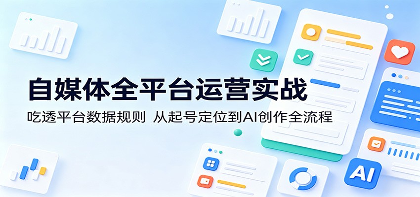 自媒体全平台运营实战：吃透平台数据规则，从起号定位到AI创作全流程-xiaobairz