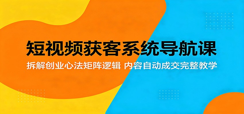 短视频获客系统导航课：拆解创业心法矩阵逻辑，内容自动成交完整教学-xiaobairz