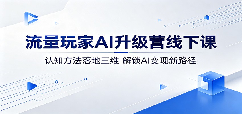 流量玩家AI升级营线下课：认知方法落地三维，解锁AI变现新路径-xiaobairz