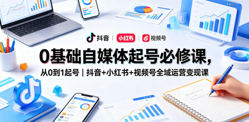 0基础自媒体起号必修课，从0到1起号｜抖音+小红书+视频号全域运营变现课-xiaobairz