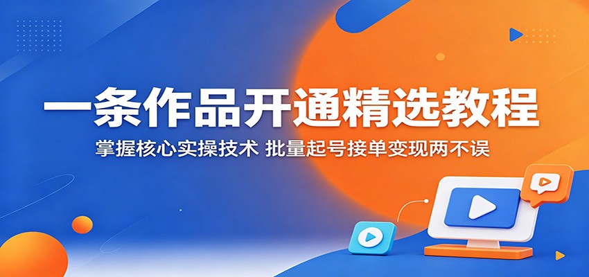 一条作品开通精选教程：掌握核心实操技术，批量起号接单变现两不误-xiaobairz