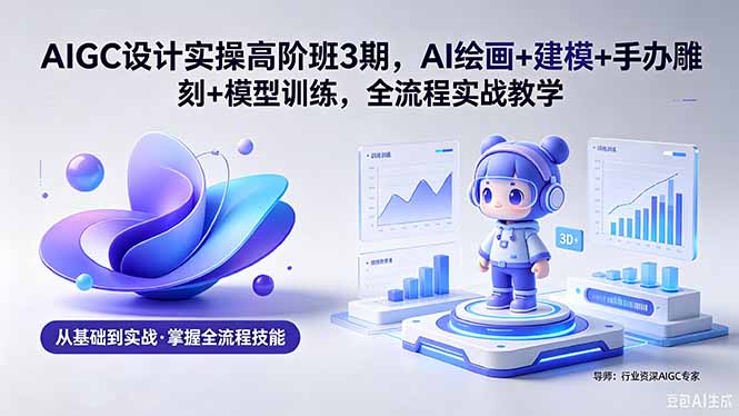 AIGC 设计实操高阶班3期，AI绘画+建模+手办雕刻+模型训练，全流程实战教学(附软件+素材-xiaobairz