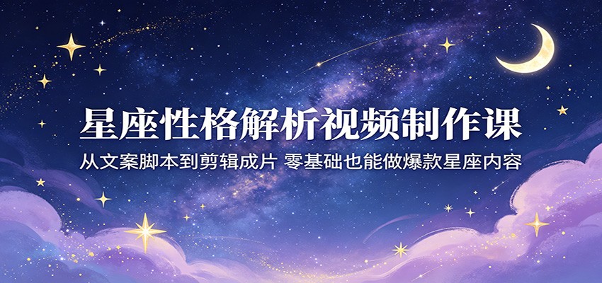 星座性格解析视频制作课：从文案脚本到剪辑成片，零基础也能做爆款星座内容-xiaobairz