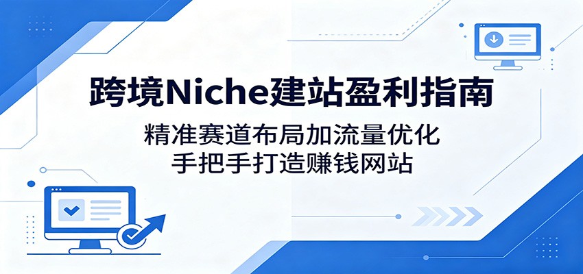 跨境Niche建站盈利指南：精准赛道布局加流量优化，手把手打造赚钱网站-xiaobairz
