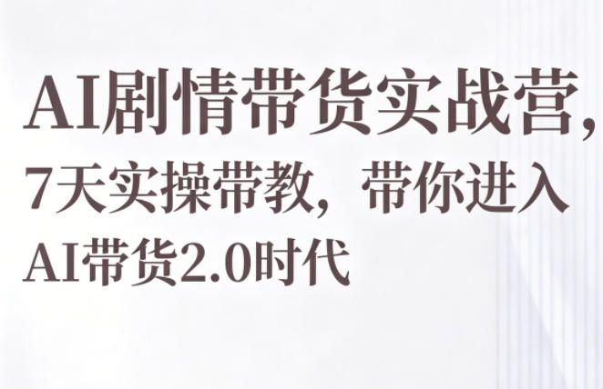 AI剧情带货实战营，7天实操带教，带你进入AI带货2.0时代-xiaobairz