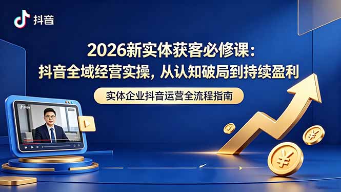 2026新实体获客必修课：抖音全域经营实操，从认知破局到持续盈利-xiaobairz