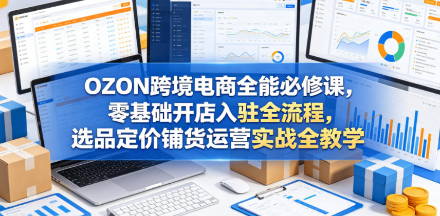 OZON跨境电商全能必修课，零基础开店入驻全流程，选品定价铺货运营实战全教学-xiaobairz