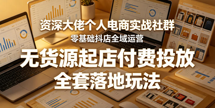 资深大佬个人电商实战社群，零基础抖店全域运营，无货源起店付费投放，全套落地玩法-xiaobairz