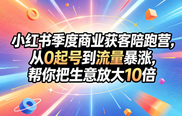 小红书季度商业获客陪跑营，从0起号到流量暴涨，帮你把生意放大10倍-xiaobairz