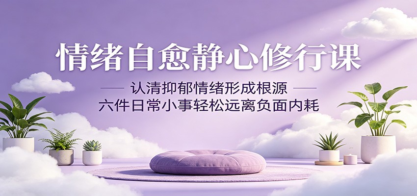情绪自愈静心修行课：认清抑郁情绪形成根源，六件日常小事轻松远离负面内耗-xiaobairz