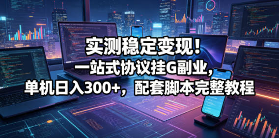 实测稳定变现！一站式协议挂G副业，单机日入300+，配套脚本完整教程【揭秘】-xiaobairz