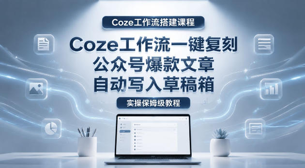 【Coze工作流搭建实操教程】coze工作流一键复刻公众号爆款文章，自动写入草稿箱！全流程保姆级教学-xiaobairz